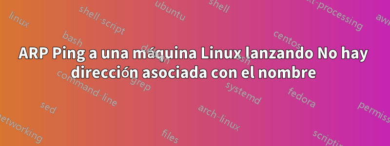 ARP Ping a una máquina Linux lanzando No hay dirección asociada con el nombre