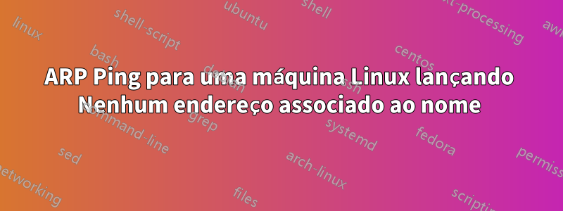 ARP Ping para uma máquina Linux lançando Nenhum endereço associado ao nome