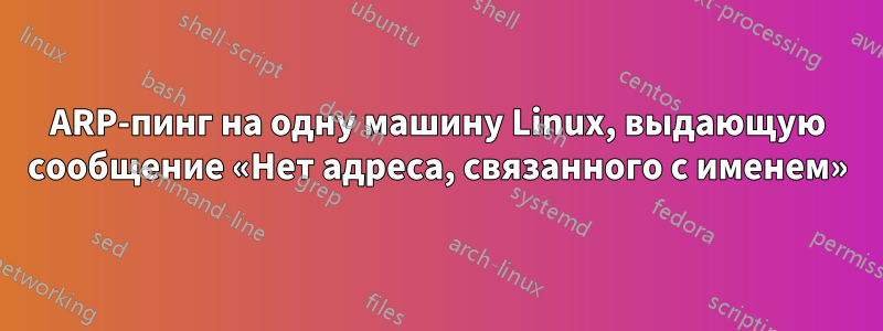 ARP-пинг на одну машину Linux, выдающую сообщение «Нет адреса, связанного с именем»