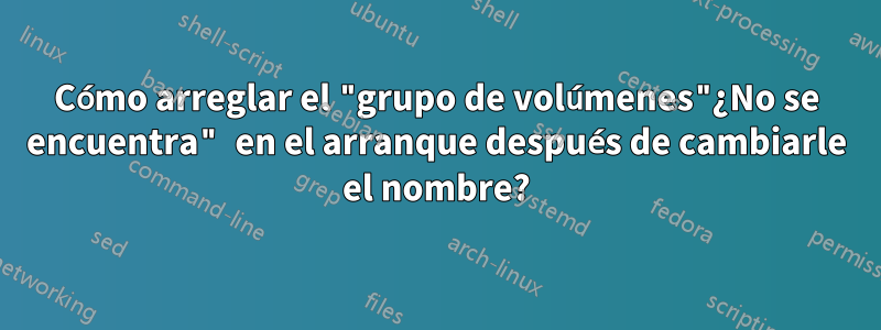 Cómo arreglar el "grupo de volúmenes"¿No se encuentra" en el arranque después de cambiarle el nombre?