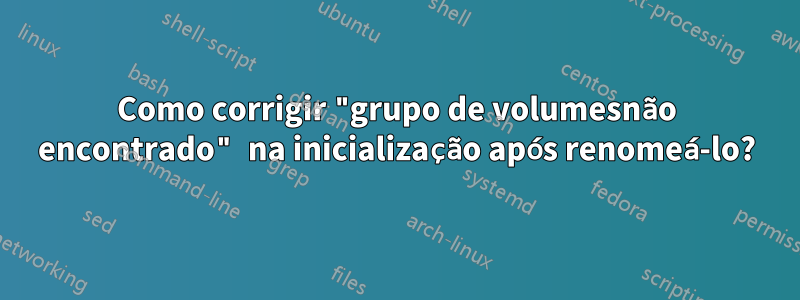 Como corrigir "grupo de volumesnão encontrado" na inicialização após renomeá-lo?