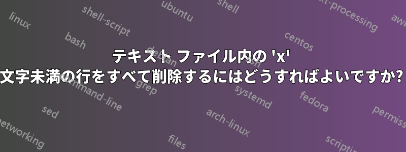 テキスト ファイル内の 'x' 文字未満の行をすべて削除するにはどうすればよいですか?