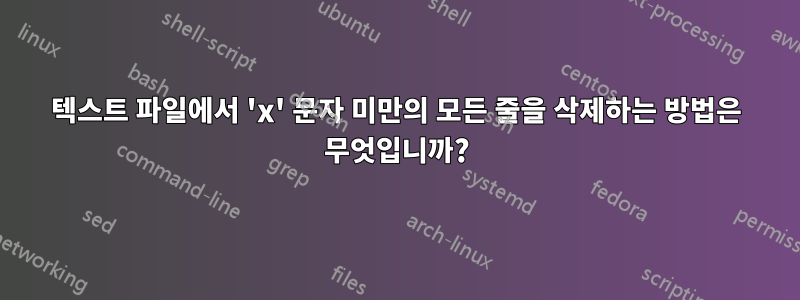 텍스트 파일에서 'x' 문자 미만의 모든 줄을 삭제하는 방법은 무엇입니까?