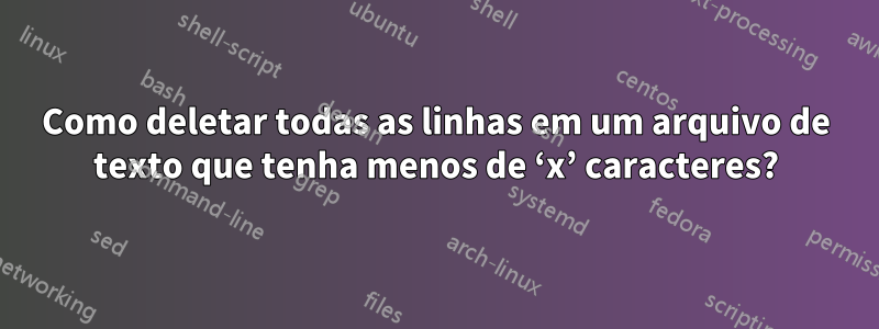 Como deletar todas as linhas em um arquivo de texto que tenha menos de ‘x’ caracteres?