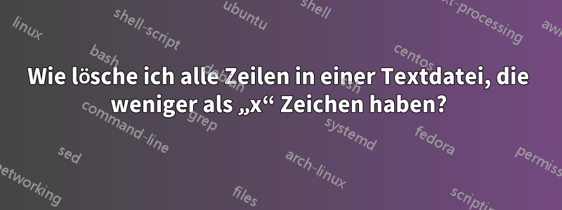 Wie lösche ich alle Zeilen in einer Textdatei, die weniger als „x“ Zeichen haben?