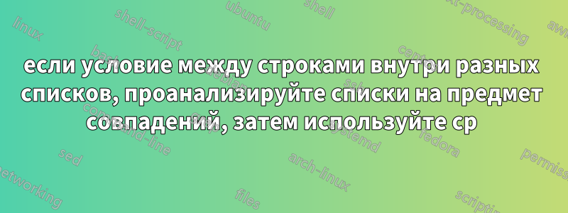 если условие между строками внутри разных списков, проанализируйте списки на предмет совпадений, затем используйте cp