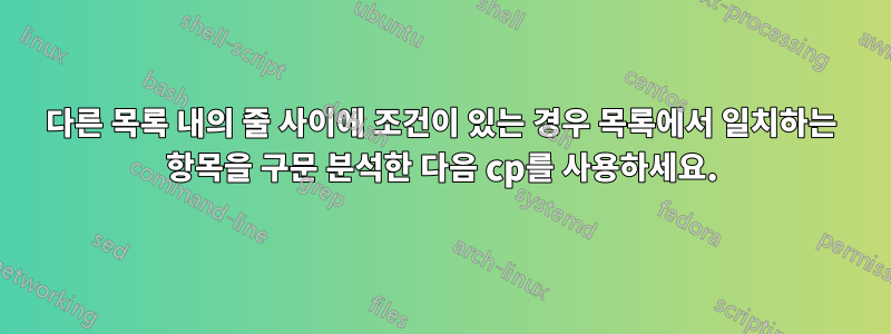 다른 목록 내의 줄 사이에 조건이 있는 경우 목록에서 일치하는 항목을 구문 분석한 다음 cp를 사용하세요.