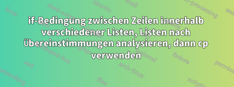 if-Bedingung zwischen Zeilen innerhalb verschiedener Listen, Listen nach Übereinstimmungen analysieren, dann cp verwenden