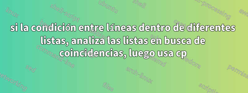 si la condición entre líneas dentro de diferentes listas, analiza las listas en busca de coincidencias, luego usa cp