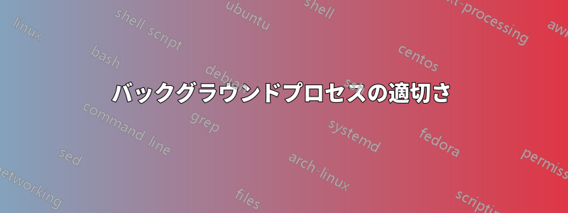 バックグラウンドプロセスの適切さ