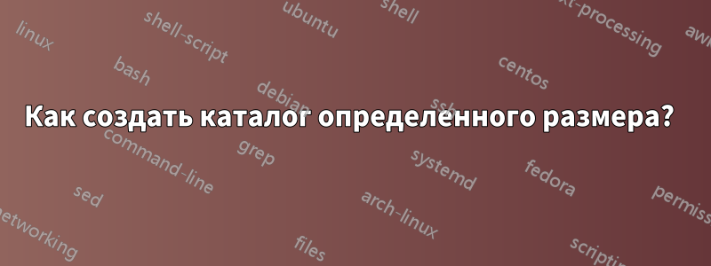 Как создать каталог определенного размера? 