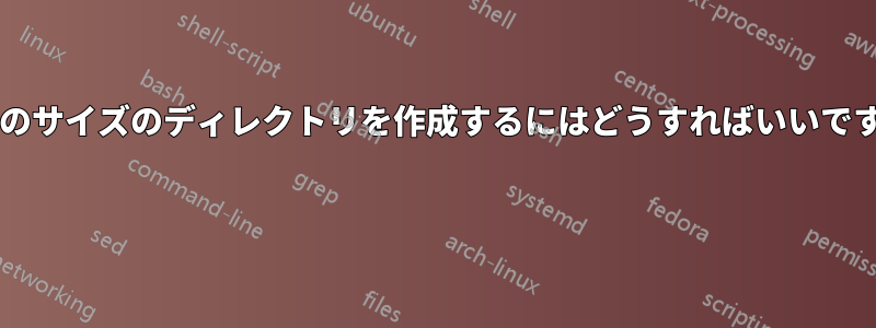 特定のサイズのディレクトリを作成するにはどうすればいいですか? 