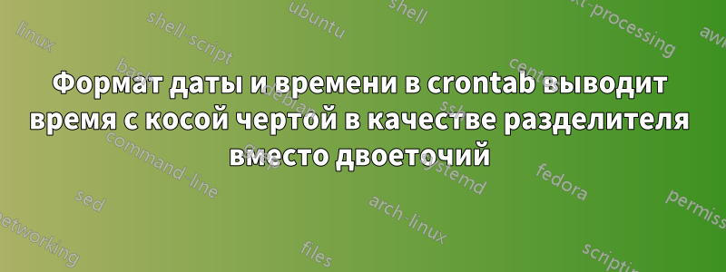 Формат даты и времени в crontab выводит время с косой чертой в качестве разделителя вместо двоеточий