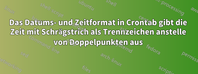 Das Datums- und Zeitformat in Crontab gibt die Zeit mit Schrägstrich als Trennzeichen anstelle von Doppelpunkten aus