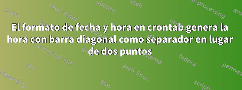 El formato de fecha y hora en crontab genera la hora con barra diagonal como separador en lugar de dos puntos