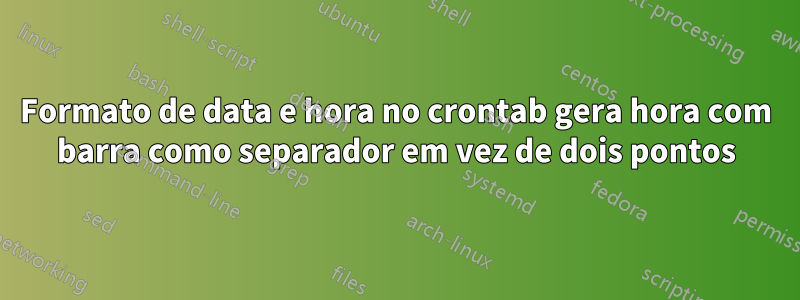 Formato de data e hora no crontab gera hora com barra como separador em vez de dois pontos