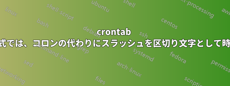 crontab の日付と時刻の形式では、コロンの代わりにスラッシュを区切り文字として時刻を出力します。