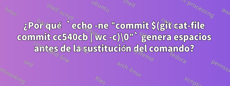 ¿Por qué `echo -ne "commit $(git cat-file commit cc540cb | wc -c)\0"` genera espacios antes de la sustitución del comando?