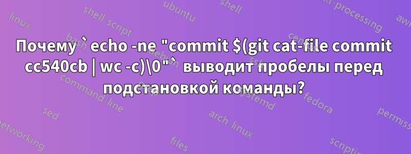 Почему `echo -ne "commit $(git cat-file commit cc540cb | wc -c)\0"` выводит пробелы перед подстановкой команды?