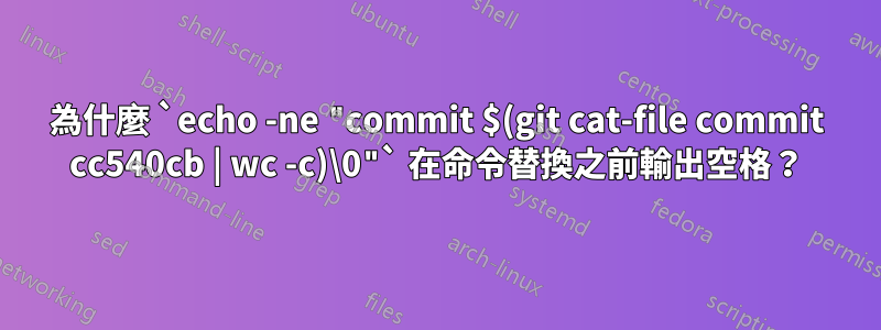 為什麼 `echo -ne "commit $(git cat-file commit cc540cb | wc -c)\0"` 在命令替換之前輸出空格？