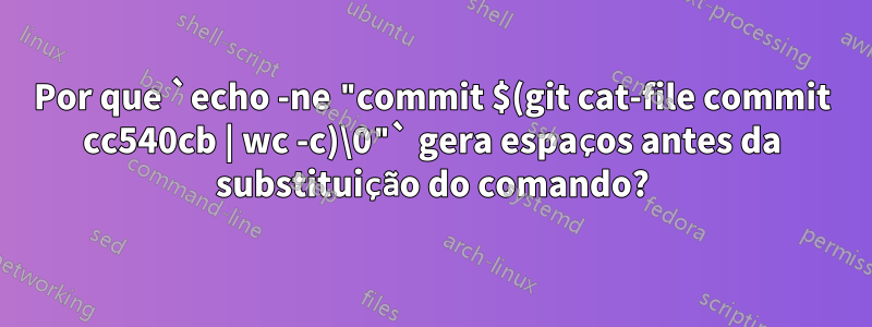 Por que `echo -ne "commit $(git cat-file commit cc540cb | wc -c)\0"` gera espaços antes da substituição do comando?