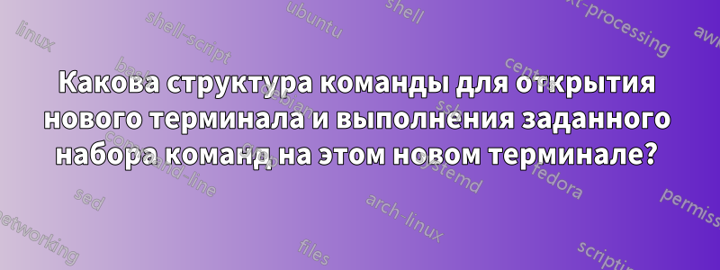 Какова структура команды для открытия нового терминала и выполнения заданного набора команд на этом новом терминале?