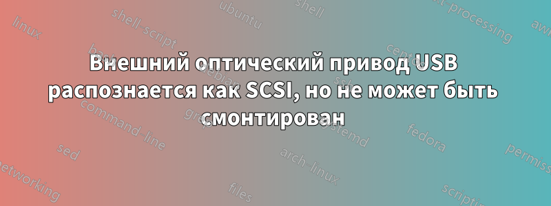 Внешний оптический привод USB распознается как SCSI, но не может быть смонтирован