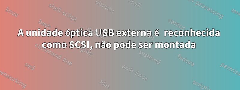 A unidade óptica USB externa é reconhecida como SCSI, não pode ser montada