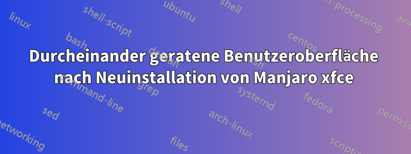 Durcheinander geratene Benutzeroberfläche nach Neuinstallation von Manjaro xfce