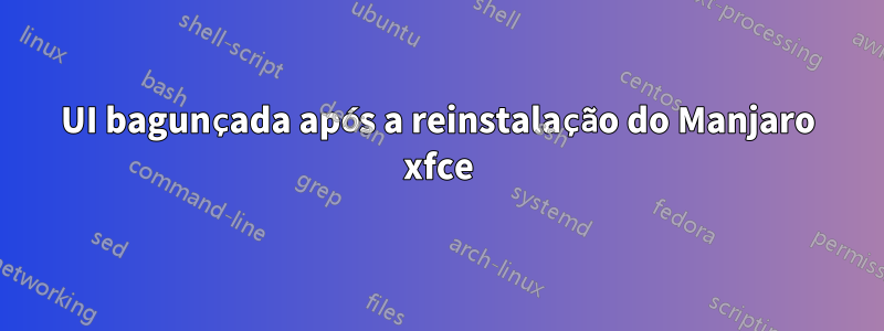 UI bagunçada após a reinstalação do Manjaro xfce