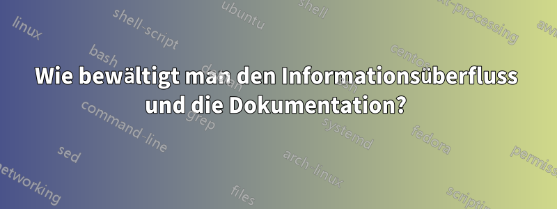 Wie bewältigt man den Informationsüberfluss und die Dokumentation?