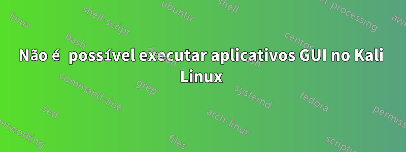 Não é possível executar aplicativos GUI no Kali Linux