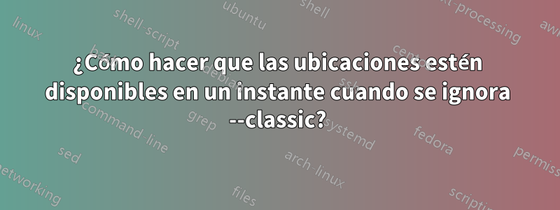 ¿Cómo hacer que las ubicaciones estén disponibles en un instante cuando se ignora --classic?