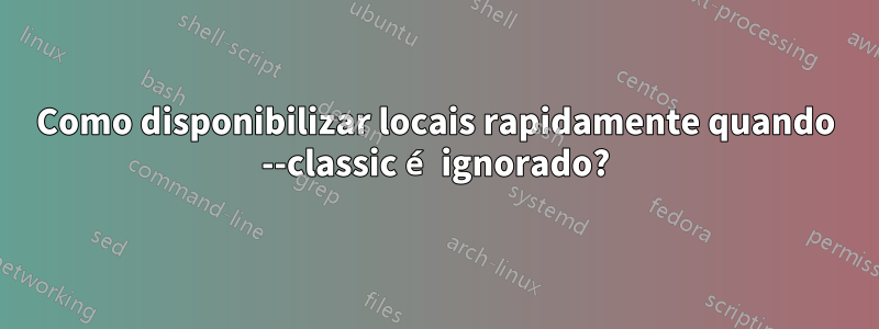 Como disponibilizar locais rapidamente quando --classic é ignorado?