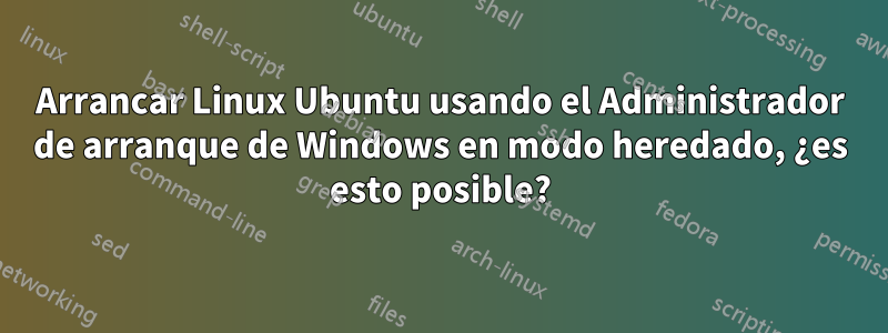 Arrancar Linux Ubuntu usando el Administrador de arranque de Windows en modo heredado, ¿es esto posible?