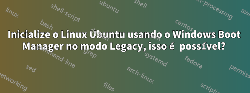 Inicialize o Linux Ubuntu usando o Windows Boot Manager no modo Legacy, isso é possível?