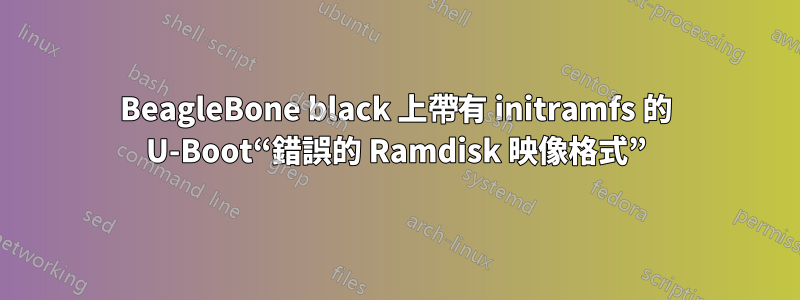 BeagleBone black 上帶有 initramfs 的 U-Boot“錯誤的 Ramdisk 映像格式”