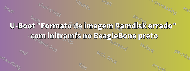 U-Boot "Formato de imagem Ramdisk errado" com initramfs no BeagleBone preto