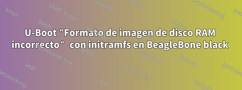 U-Boot "Formato de imagen de disco RAM incorrecto" con initramfs en BeagleBone black