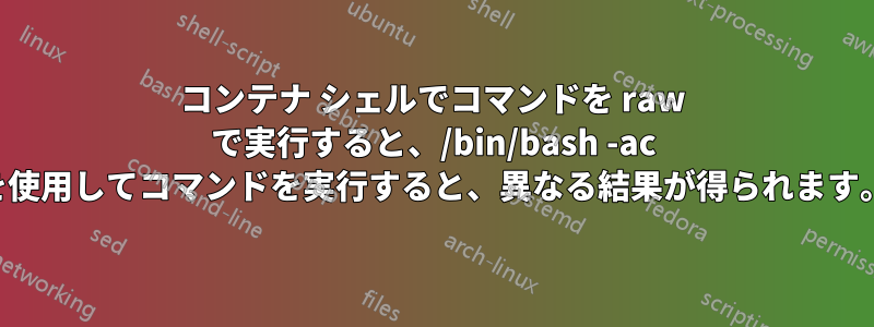 コンテナ シェルでコマンドを raw で実行すると、/bin/bash -ac を使用してコマンドを実行すると、異なる結果が得られます。