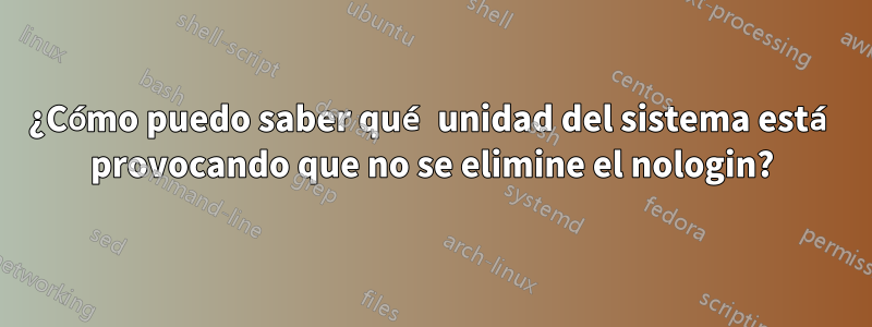 ¿Cómo puedo saber qué unidad del sistema está provocando que no se elimine el nologin?