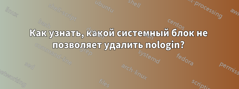 Как узнать, какой системный блок не позволяет удалить nologin?