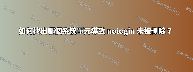 如何找出哪個系統單元導致 nologin 未被刪除？