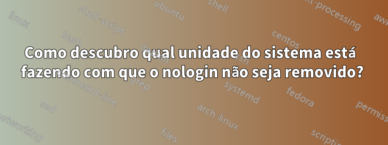 Como descubro qual unidade do sistema está fazendo com que o nologin não seja removido?