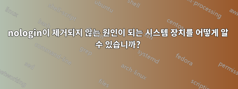 nologin이 제거되지 않는 원인이 되는 시스템 장치를 어떻게 알 수 있습니까?