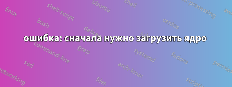 ошибка: сначала нужно загрузить ядро