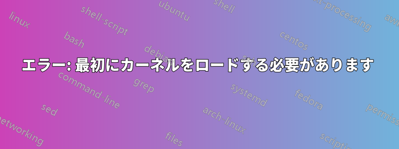 エラー: 最初にカーネルをロードする必要があります