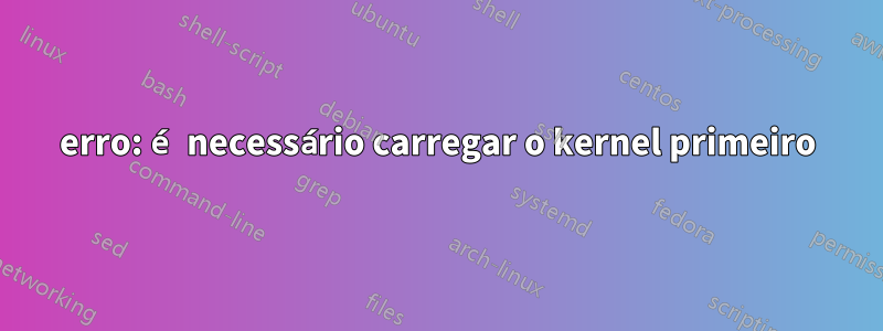 erro: é necessário carregar o kernel primeiro