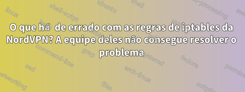 O que há de errado com as regras de iptables da NordVPN? A equipe deles não consegue resolver o problema