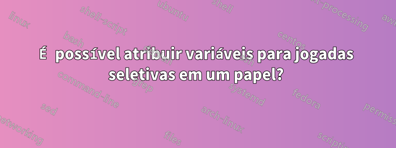 É possível atribuir variáveis ​​para jogadas seletivas em um papel?